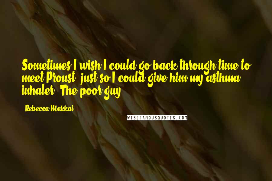 Rebecca Makkai Quotes: Sometimes I wish I could go back through time to meet Proust, just so I could give him my asthma inhaler. The poor guy.