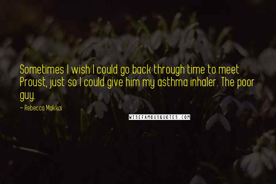 Rebecca Makkai Quotes: Sometimes I wish I could go back through time to meet Proust, just so I could give him my asthma inhaler. The poor guy.