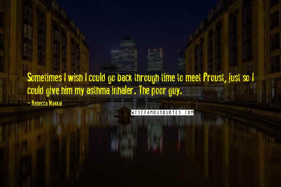 Rebecca Makkai Quotes: Sometimes I wish I could go back through time to meet Proust, just so I could give him my asthma inhaler. The poor guy.