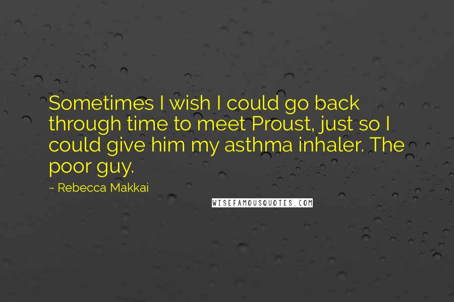 Rebecca Makkai Quotes: Sometimes I wish I could go back through time to meet Proust, just so I could give him my asthma inhaler. The poor guy.