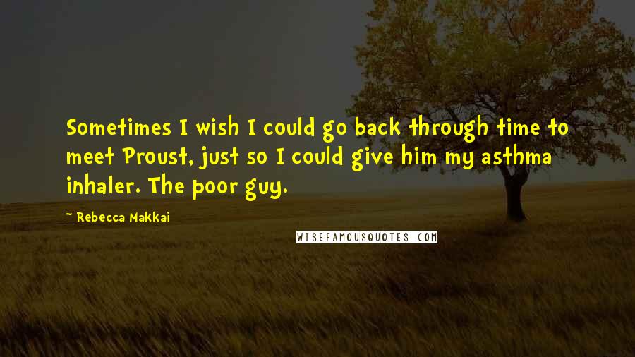 Rebecca Makkai Quotes: Sometimes I wish I could go back through time to meet Proust, just so I could give him my asthma inhaler. The poor guy.