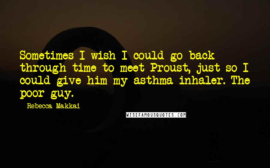 Rebecca Makkai Quotes: Sometimes I wish I could go back through time to meet Proust, just so I could give him my asthma inhaler. The poor guy.