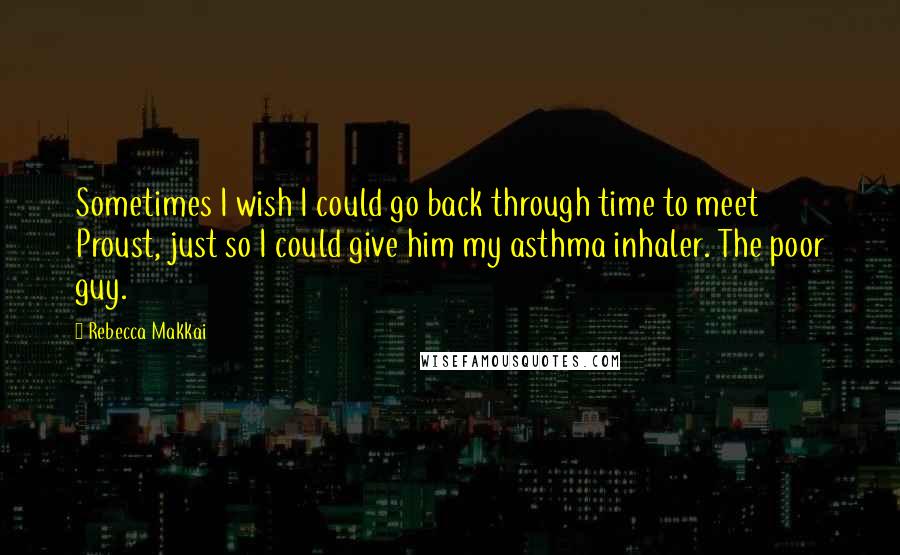 Rebecca Makkai Quotes: Sometimes I wish I could go back through time to meet Proust, just so I could give him my asthma inhaler. The poor guy.