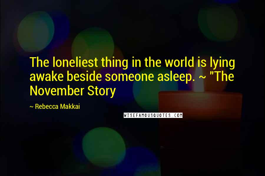 Rebecca Makkai Quotes: The loneliest thing in the world is lying awake beside someone asleep. ~ "The November Story