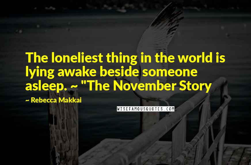 Rebecca Makkai Quotes: The loneliest thing in the world is lying awake beside someone asleep. ~ "The November Story