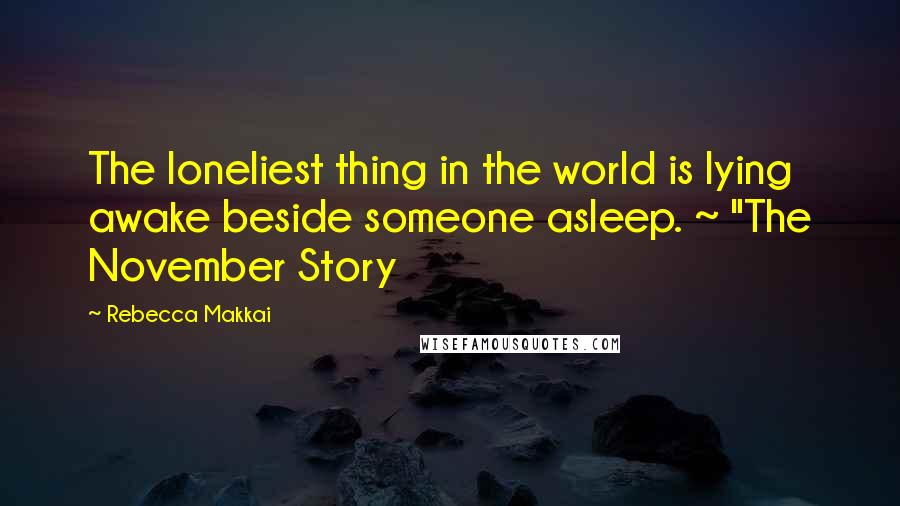 Rebecca Makkai Quotes: The loneliest thing in the world is lying awake beside someone asleep. ~ "The November Story