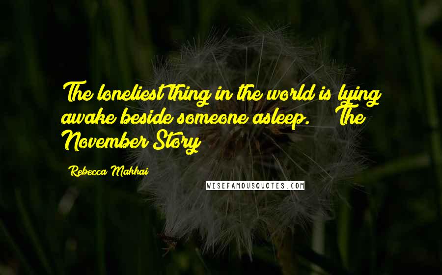 Rebecca Makkai Quotes: The loneliest thing in the world is lying awake beside someone asleep. ~ "The November Story