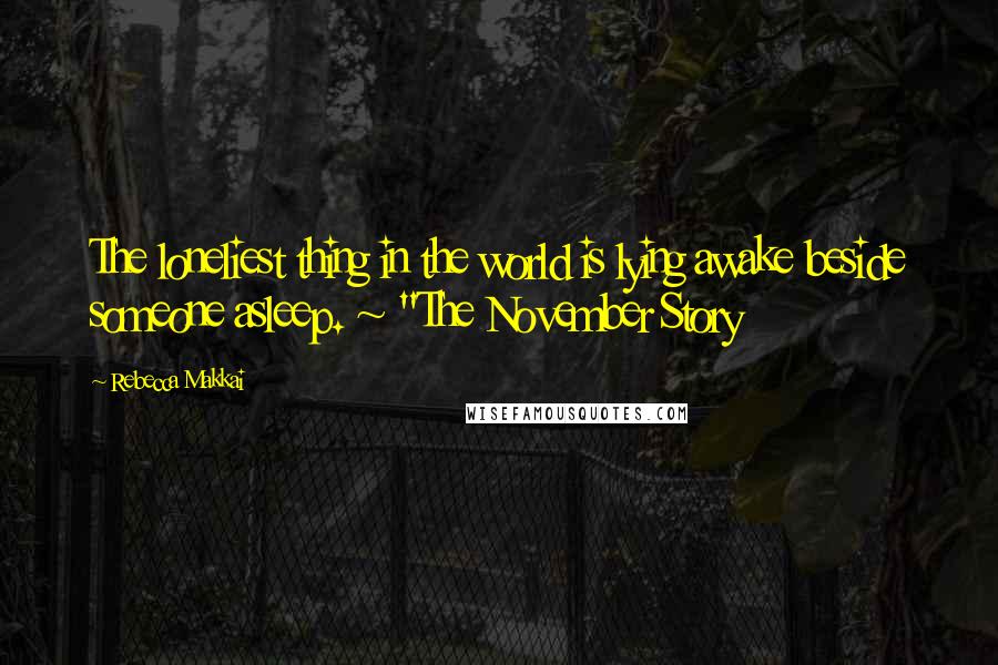 Rebecca Makkai Quotes: The loneliest thing in the world is lying awake beside someone asleep. ~ "The November Story