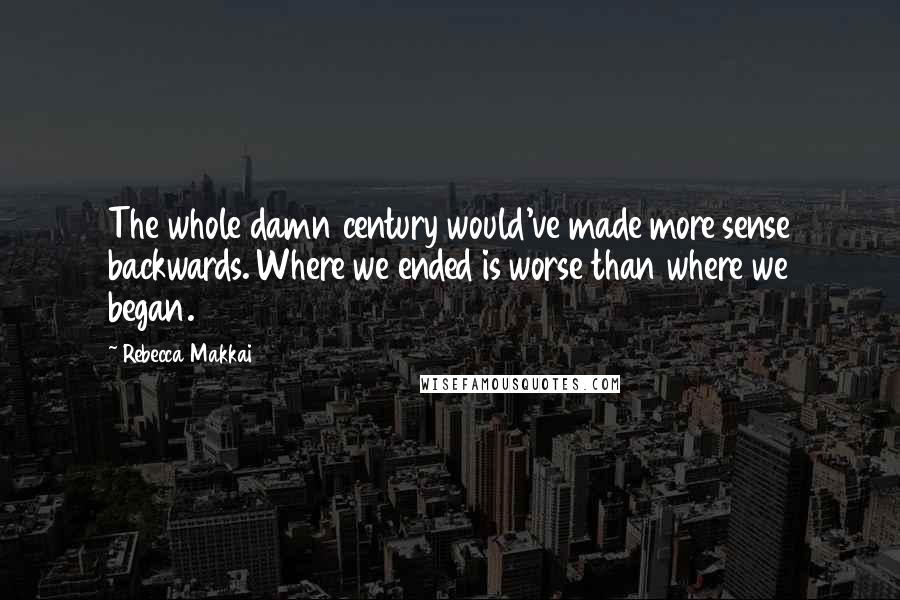 Rebecca Makkai Quotes: The whole damn century would've made more sense backwards. Where we ended is worse than where we began.