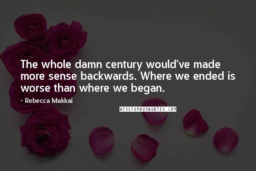 Rebecca Makkai Quotes: The whole damn century would've made more sense backwards. Where we ended is worse than where we began.