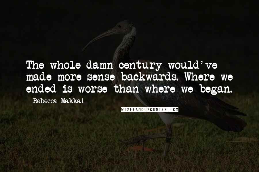 Rebecca Makkai Quotes: The whole damn century would've made more sense backwards. Where we ended is worse than where we began.