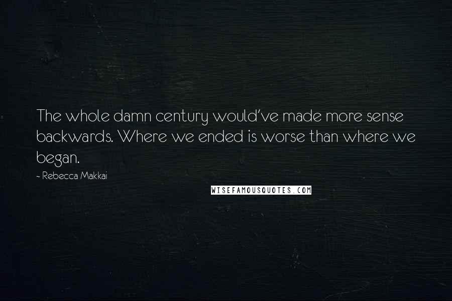 Rebecca Makkai Quotes: The whole damn century would've made more sense backwards. Where we ended is worse than where we began.