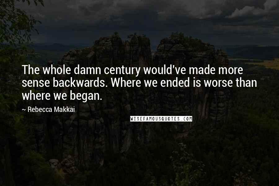 Rebecca Makkai Quotes: The whole damn century would've made more sense backwards. Where we ended is worse than where we began.