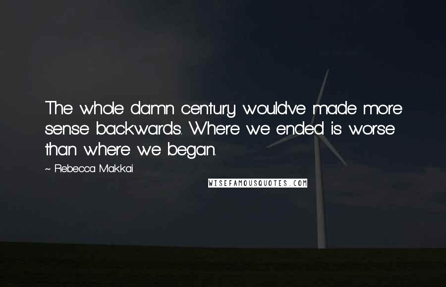 Rebecca Makkai Quotes: The whole damn century would've made more sense backwards. Where we ended is worse than where we began.