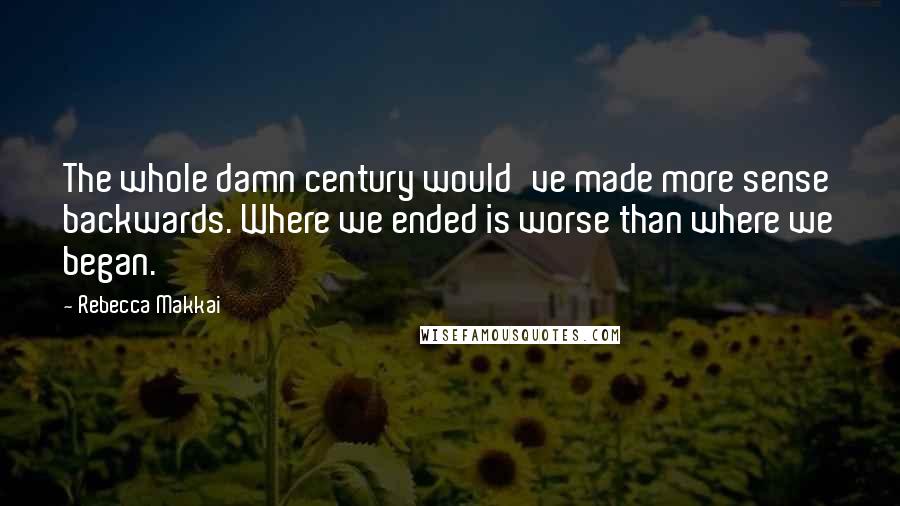 Rebecca Makkai Quotes: The whole damn century would've made more sense backwards. Where we ended is worse than where we began.