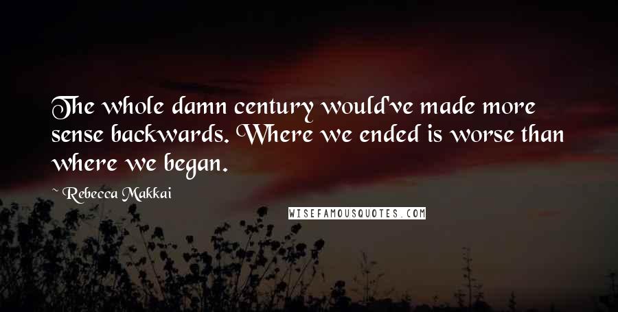 Rebecca Makkai Quotes: The whole damn century would've made more sense backwards. Where we ended is worse than where we began.