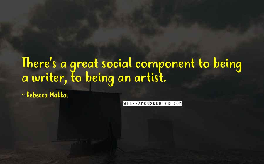 Rebecca Makkai Quotes: There's a great social component to being a writer, to being an artist.