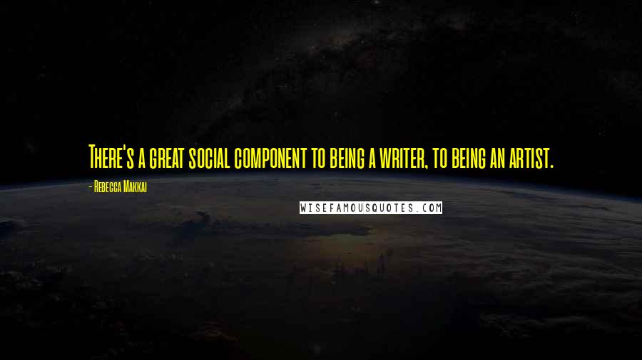 Rebecca Makkai Quotes: There's a great social component to being a writer, to being an artist.