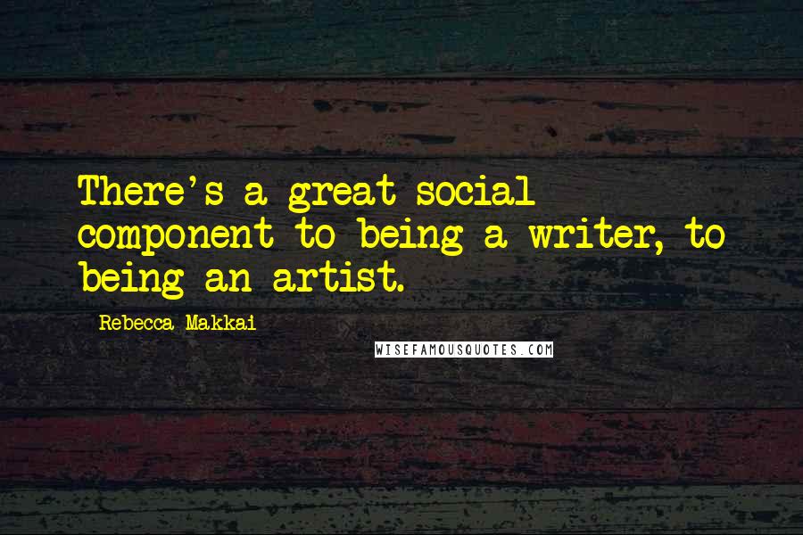 Rebecca Makkai Quotes: There's a great social component to being a writer, to being an artist.