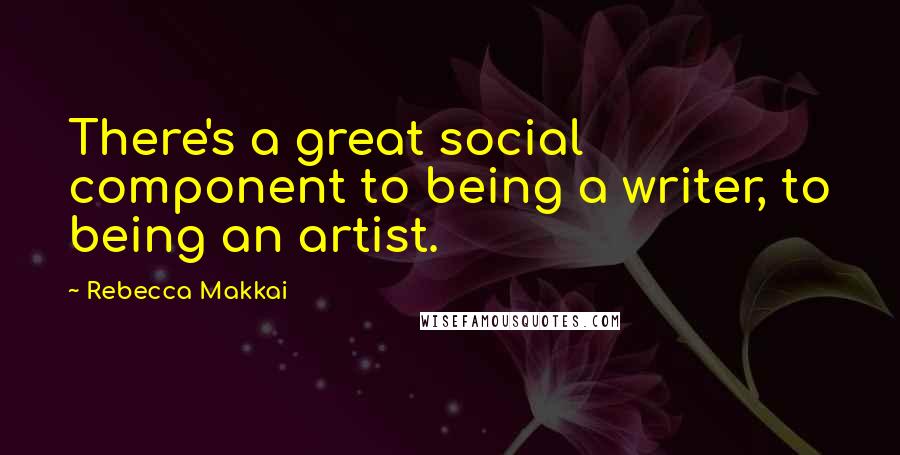 Rebecca Makkai Quotes: There's a great social component to being a writer, to being an artist.