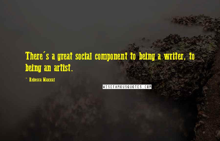 Rebecca Makkai Quotes: There's a great social component to being a writer, to being an artist.