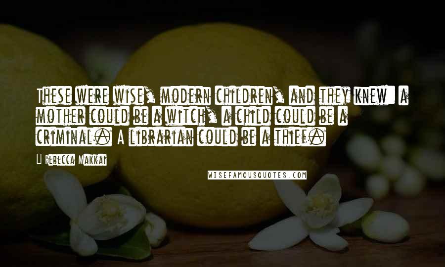 Rebecca Makkai Quotes: These were wise, modern children, and they knew: a mother could be a witch, a child could be a criminal. A librarian could be a thief.