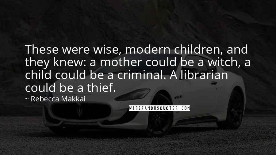 Rebecca Makkai Quotes: These were wise, modern children, and they knew: a mother could be a witch, a child could be a criminal. A librarian could be a thief.