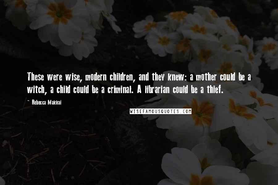 Rebecca Makkai Quotes: These were wise, modern children, and they knew: a mother could be a witch, a child could be a criminal. A librarian could be a thief.