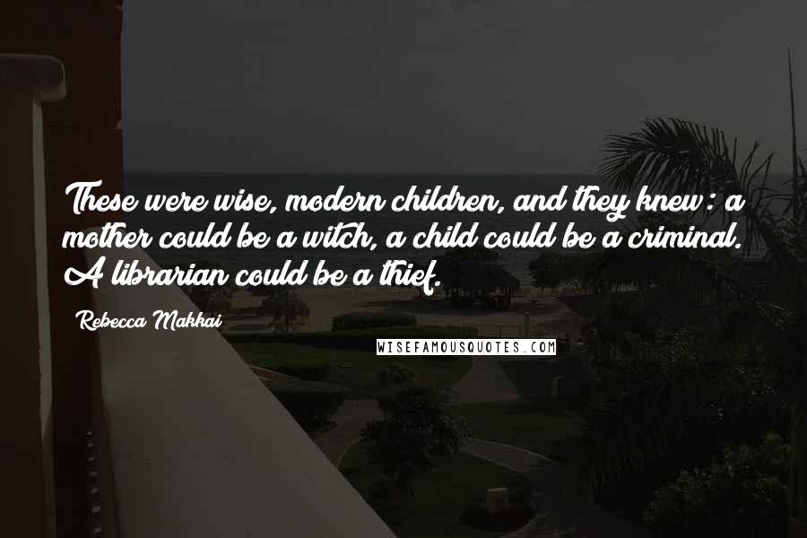 Rebecca Makkai Quotes: These were wise, modern children, and they knew: a mother could be a witch, a child could be a criminal. A librarian could be a thief.