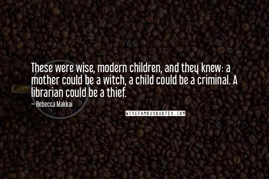Rebecca Makkai Quotes: These were wise, modern children, and they knew: a mother could be a witch, a child could be a criminal. A librarian could be a thief.