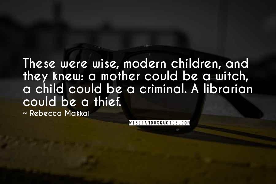 Rebecca Makkai Quotes: These were wise, modern children, and they knew: a mother could be a witch, a child could be a criminal. A librarian could be a thief.