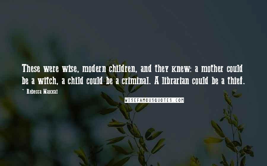 Rebecca Makkai Quotes: These were wise, modern children, and they knew: a mother could be a witch, a child could be a criminal. A librarian could be a thief.