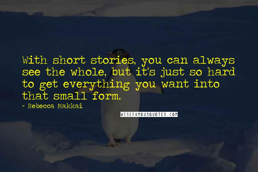 Rebecca Makkai Quotes: With short stories, you can always see the whole, but it's just so hard to get everything you want into that small form.