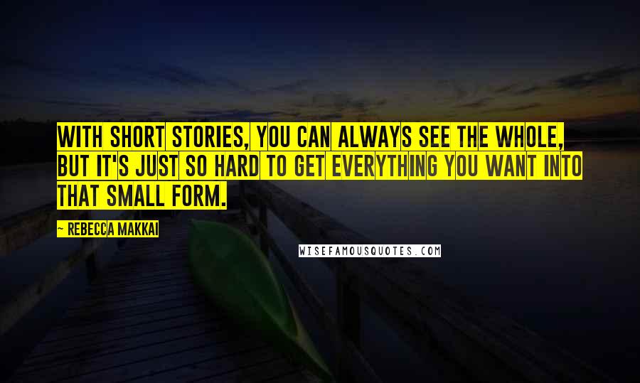 Rebecca Makkai Quotes: With short stories, you can always see the whole, but it's just so hard to get everything you want into that small form.