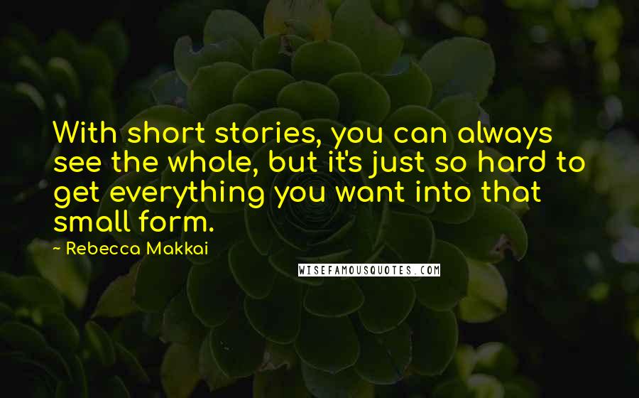 Rebecca Makkai Quotes: With short stories, you can always see the whole, but it's just so hard to get everything you want into that small form.