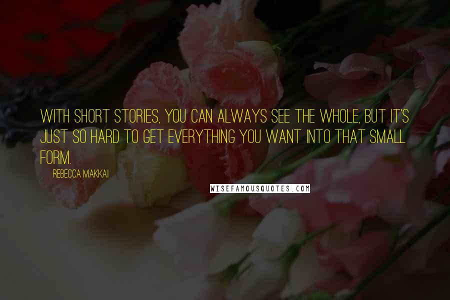 Rebecca Makkai Quotes: With short stories, you can always see the whole, but it's just so hard to get everything you want into that small form.