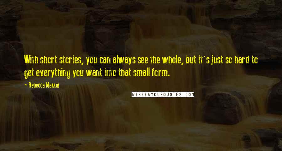 Rebecca Makkai Quotes: With short stories, you can always see the whole, but it's just so hard to get everything you want into that small form.