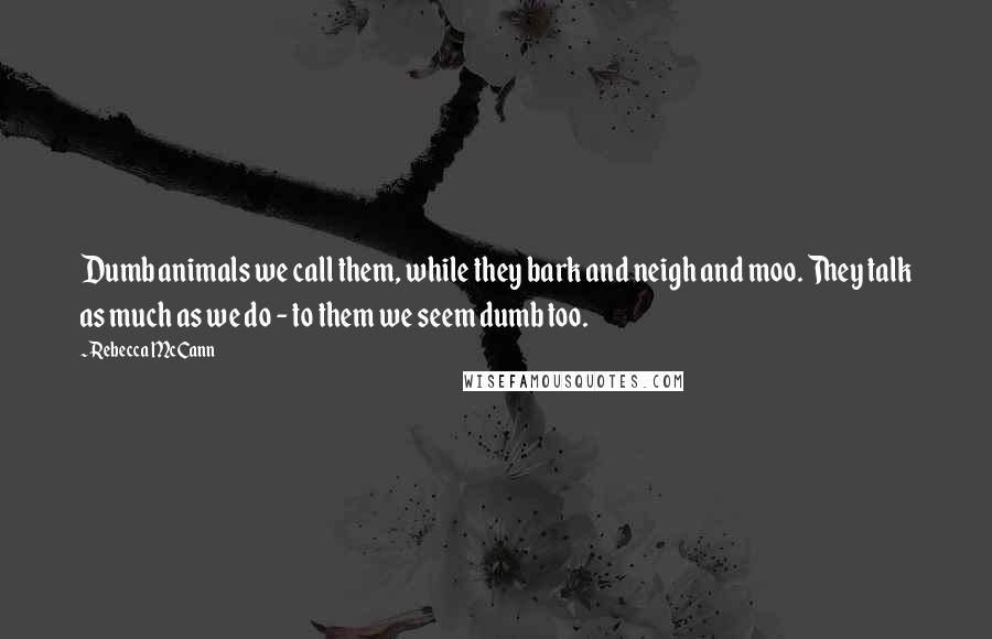 Rebecca McCann Quotes: Dumb animals we call them, while they bark and neigh and moo. They talk as much as we do - to them we seem dumb too.