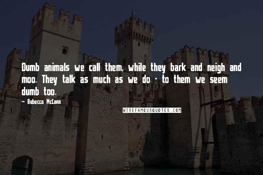 Rebecca McCann Quotes: Dumb animals we call them, while they bark and neigh and moo. They talk as much as we do - to them we seem dumb too.