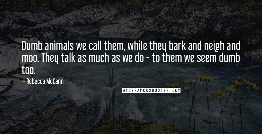 Rebecca McCann Quotes: Dumb animals we call them, while they bark and neigh and moo. They talk as much as we do - to them we seem dumb too.