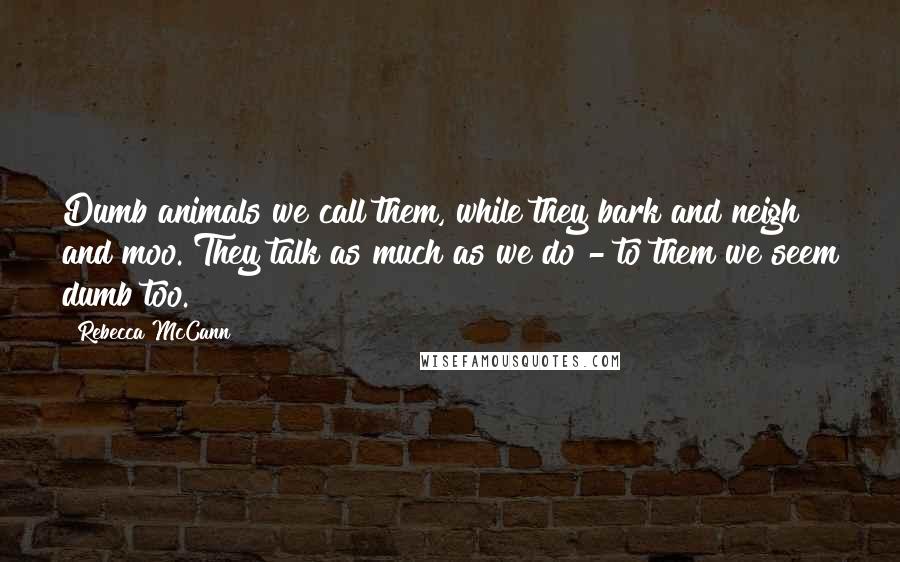 Rebecca McCann Quotes: Dumb animals we call them, while they bark and neigh and moo. They talk as much as we do - to them we seem dumb too.