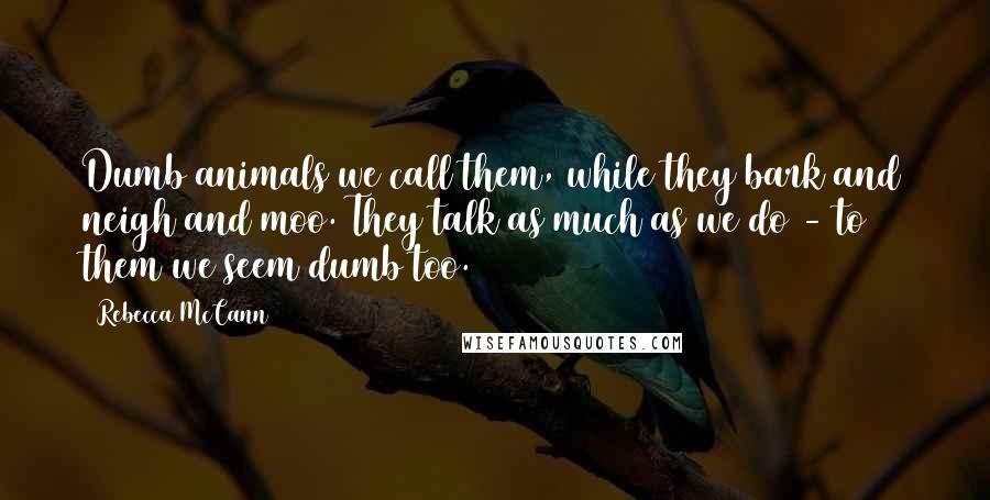 Rebecca McCann Quotes: Dumb animals we call them, while they bark and neigh and moo. They talk as much as we do - to them we seem dumb too.