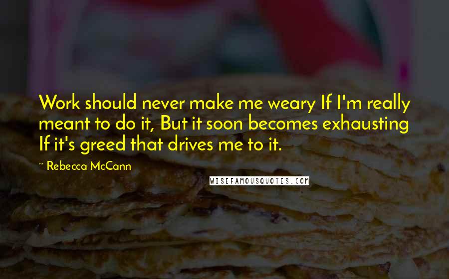 Rebecca McCann Quotes: Work should never make me weary If I'm really meant to do it, But it soon becomes exhausting If it's greed that drives me to it.