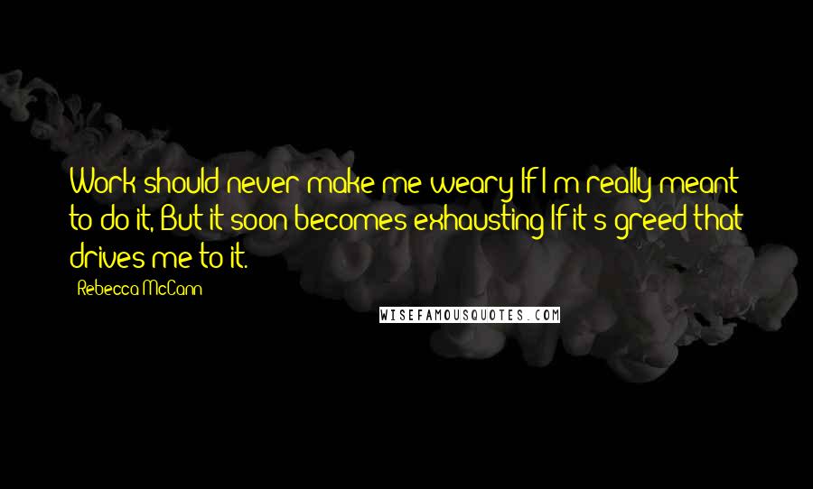 Rebecca McCann Quotes: Work should never make me weary If I'm really meant to do it, But it soon becomes exhausting If it's greed that drives me to it.