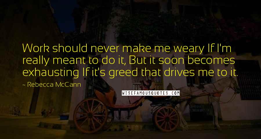 Rebecca McCann Quotes: Work should never make me weary If I'm really meant to do it, But it soon becomes exhausting If it's greed that drives me to it.