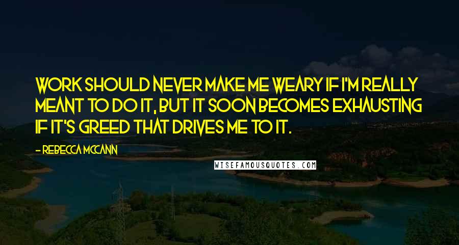 Rebecca McCann Quotes: Work should never make me weary If I'm really meant to do it, But it soon becomes exhausting If it's greed that drives me to it.