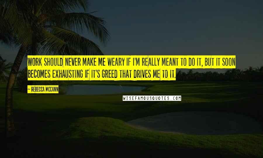 Rebecca McCann Quotes: Work should never make me weary If I'm really meant to do it, But it soon becomes exhausting If it's greed that drives me to it.