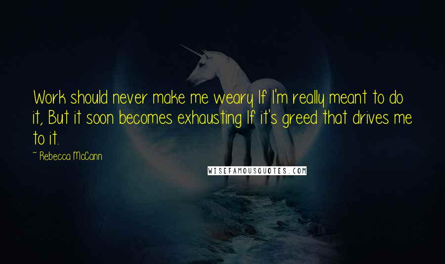 Rebecca McCann Quotes: Work should never make me weary If I'm really meant to do it, But it soon becomes exhausting If it's greed that drives me to it.