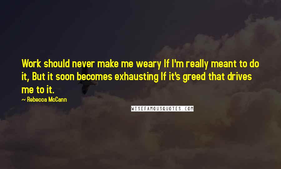 Rebecca McCann Quotes: Work should never make me weary If I'm really meant to do it, But it soon becomes exhausting If it's greed that drives me to it.