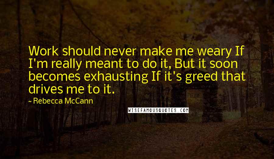 Rebecca McCann Quotes: Work should never make me weary If I'm really meant to do it, But it soon becomes exhausting If it's greed that drives me to it.